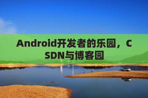 Android开发者的乐园，CSDN与博客园