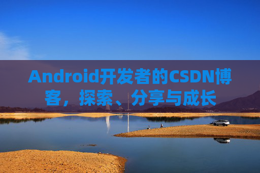 Android开发者的CSDN博客，探索、分享与成长